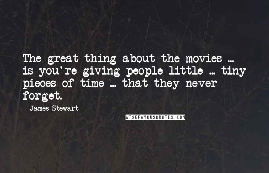 James Stewart Quotes: The great thing about the movies ... is-you're giving people little ... tiny pieces of time ... that they never forget.