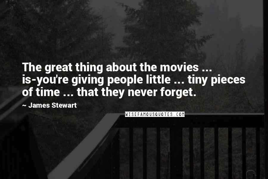 James Stewart Quotes: The great thing about the movies ... is-you're giving people little ... tiny pieces of time ... that they never forget.