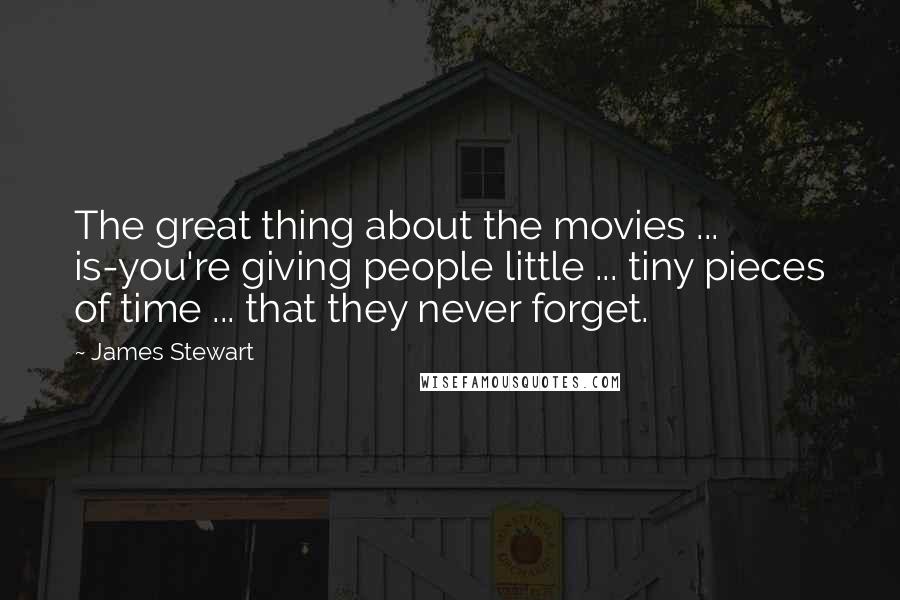 James Stewart Quotes: The great thing about the movies ... is-you're giving people little ... tiny pieces of time ... that they never forget.