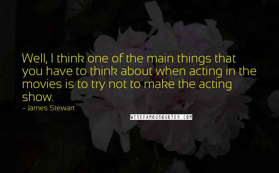 James Stewart Quotes: Well, I think one of the main things that you have to think about when acting in the movies is to try not to make the acting show.