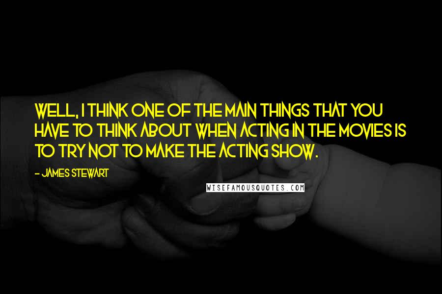 James Stewart Quotes: Well, I think one of the main things that you have to think about when acting in the movies is to try not to make the acting show.