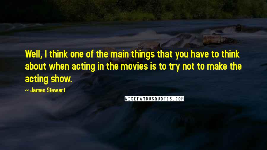 James Stewart Quotes: Well, I think one of the main things that you have to think about when acting in the movies is to try not to make the acting show.