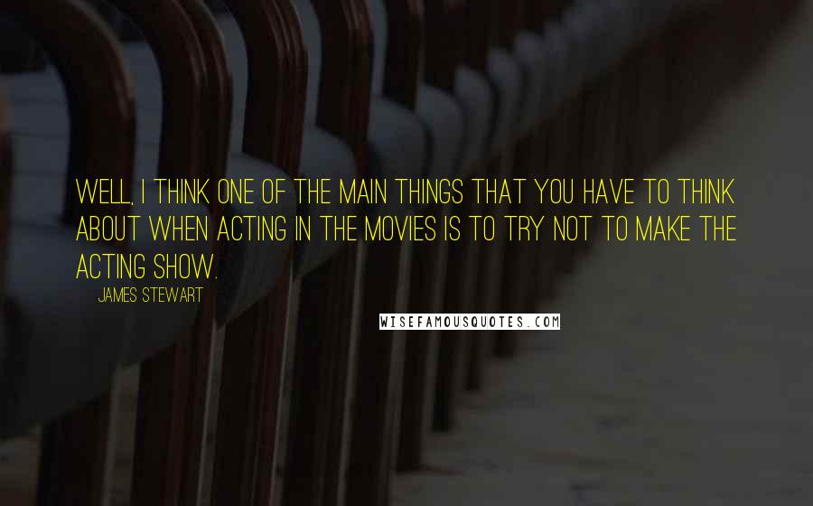 James Stewart Quotes: Well, I think one of the main things that you have to think about when acting in the movies is to try not to make the acting show.