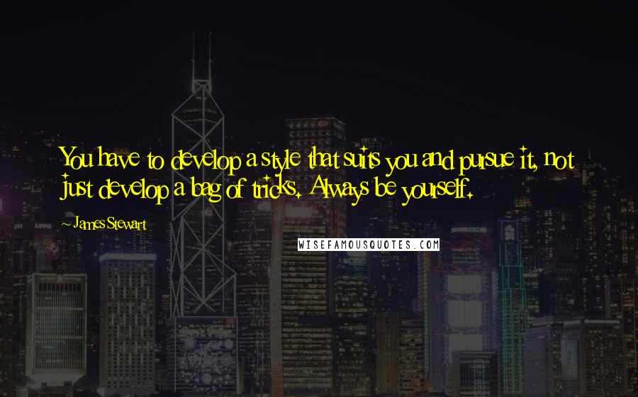 James Stewart Quotes: You have to develop a style that suits you and pursue it, not just develop a bag of tricks. Always be yourself.