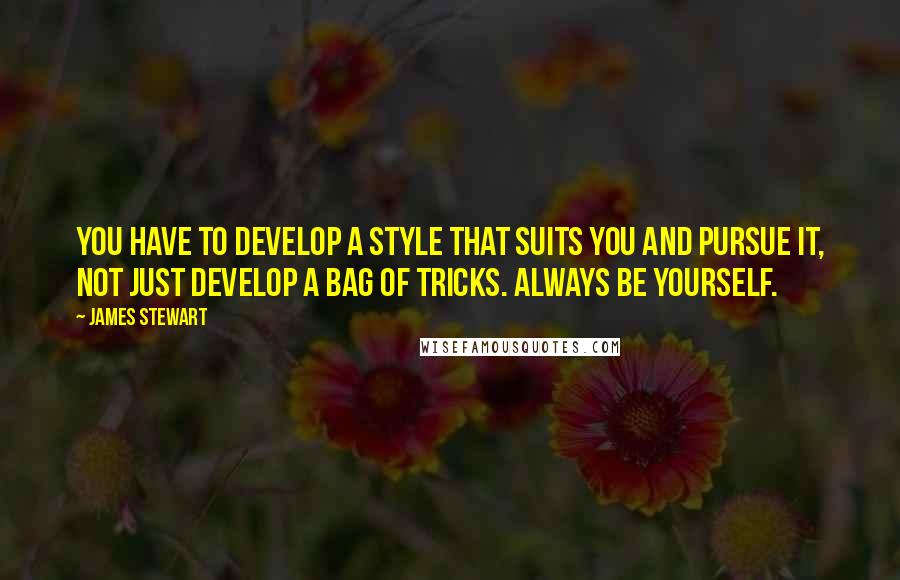 James Stewart Quotes: You have to develop a style that suits you and pursue it, not just develop a bag of tricks. Always be yourself.