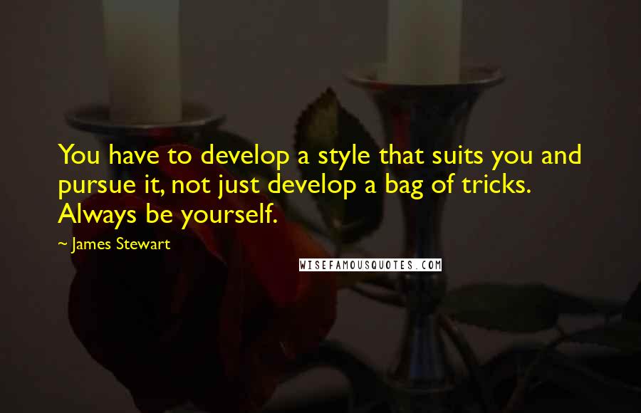 James Stewart Quotes: You have to develop a style that suits you and pursue it, not just develop a bag of tricks. Always be yourself.