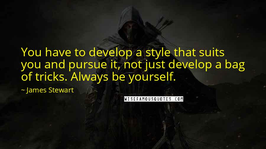 James Stewart Quotes: You have to develop a style that suits you and pursue it, not just develop a bag of tricks. Always be yourself.