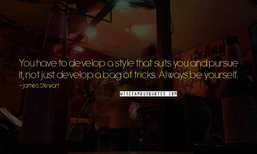 James Stewart Quotes: You have to develop a style that suits you and pursue it, not just develop a bag of tricks. Always be yourself.