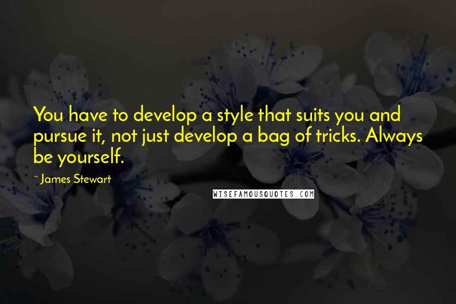 James Stewart Quotes: You have to develop a style that suits you and pursue it, not just develop a bag of tricks. Always be yourself.