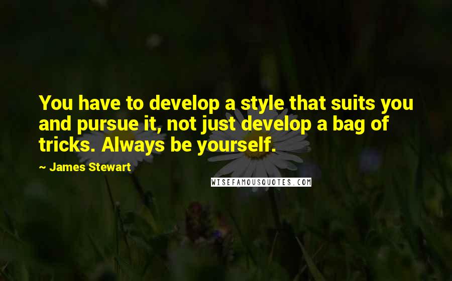 James Stewart Quotes: You have to develop a style that suits you and pursue it, not just develop a bag of tricks. Always be yourself.