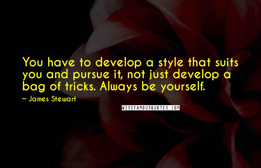 James Stewart Quotes: You have to develop a style that suits you and pursue it, not just develop a bag of tricks. Always be yourself.