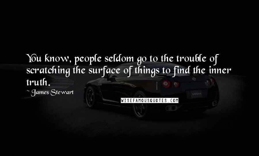 James Stewart Quotes: You know, people seldom go to the trouble of scratching the surface of things to find the inner truth.