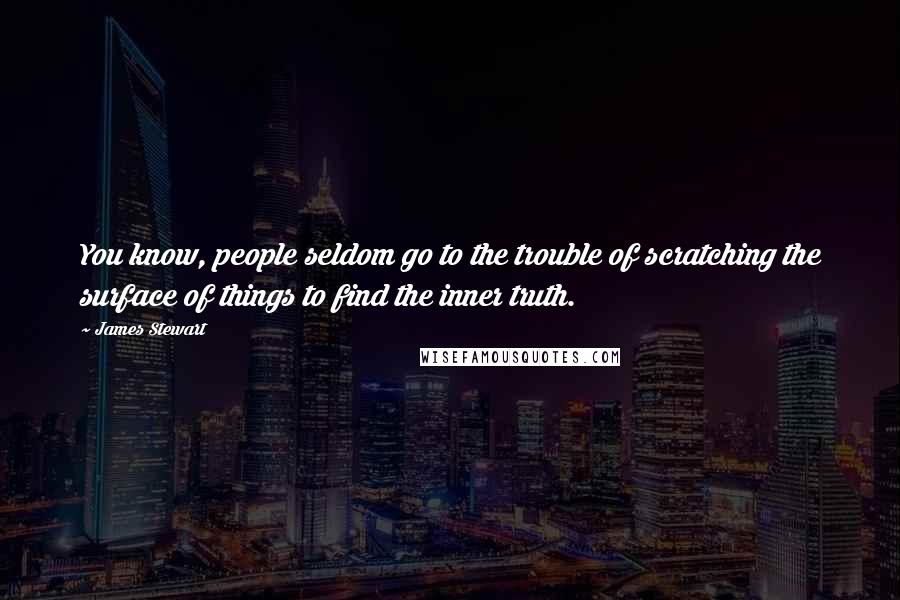 James Stewart Quotes: You know, people seldom go to the trouble of scratching the surface of things to find the inner truth.