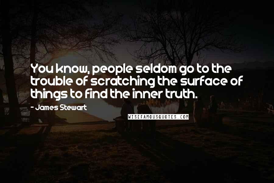 James Stewart Quotes: You know, people seldom go to the trouble of scratching the surface of things to find the inner truth.