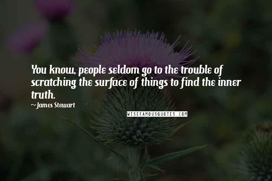 James Stewart Quotes: You know, people seldom go to the trouble of scratching the surface of things to find the inner truth.