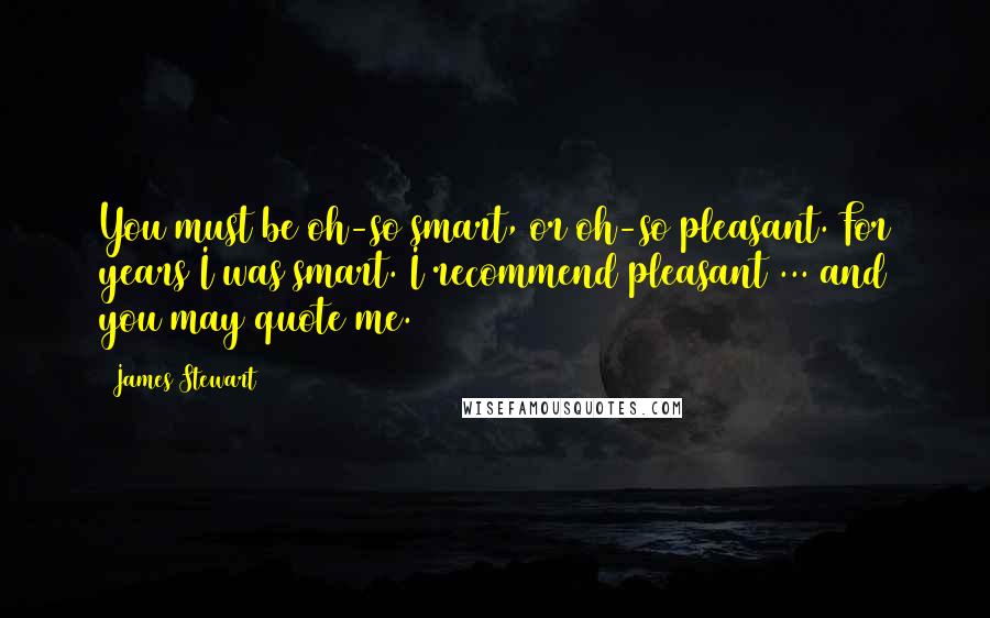 James Stewart Quotes: You must be oh-so smart, or oh-so pleasant. For years I was smart. I recommend pleasant ... and you may quote me.