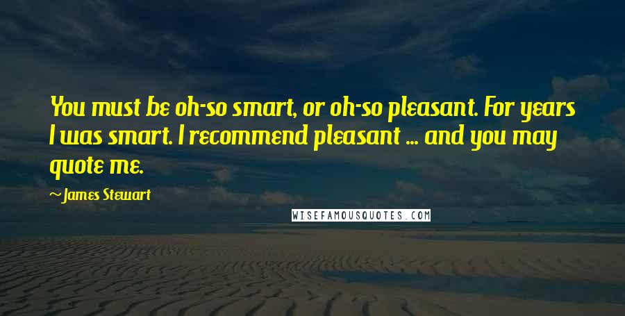 James Stewart Quotes: You must be oh-so smart, or oh-so pleasant. For years I was smart. I recommend pleasant ... and you may quote me.