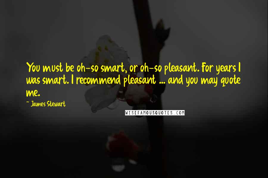 James Stewart Quotes: You must be oh-so smart, or oh-so pleasant. For years I was smart. I recommend pleasant ... and you may quote me.
