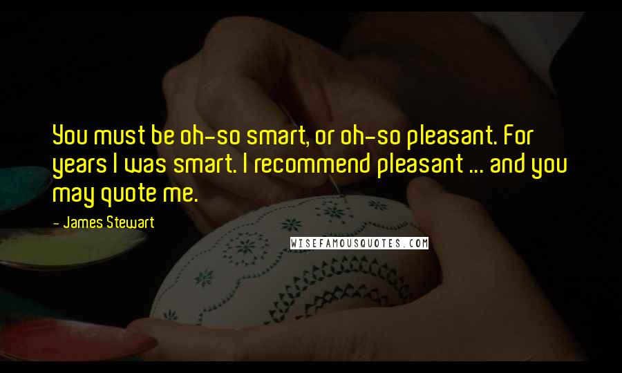 James Stewart Quotes: You must be oh-so smart, or oh-so pleasant. For years I was smart. I recommend pleasant ... and you may quote me.