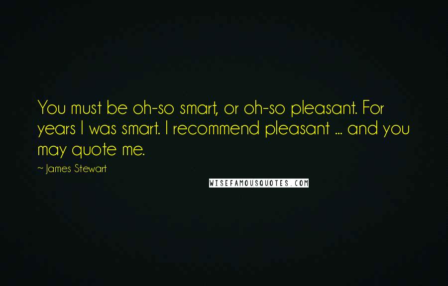 James Stewart Quotes: You must be oh-so smart, or oh-so pleasant. For years I was smart. I recommend pleasant ... and you may quote me.
