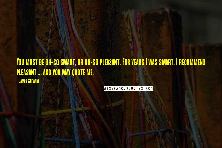 James Stewart Quotes: You must be oh-so smart, or oh-so pleasant. For years I was smart. I recommend pleasant ... and you may quote me.