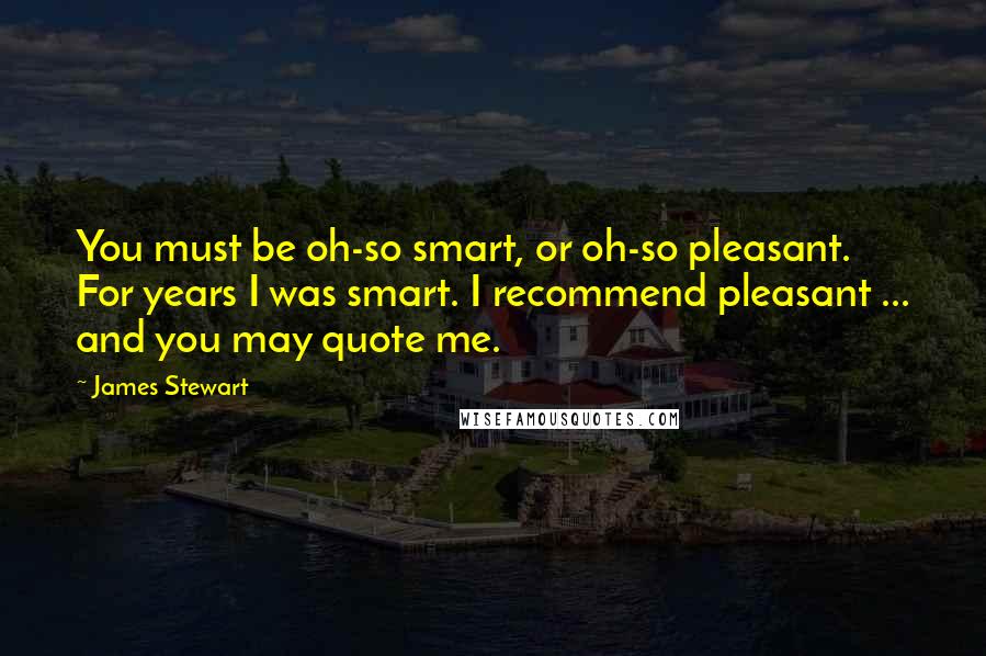 James Stewart Quotes: You must be oh-so smart, or oh-so pleasant. For years I was smart. I recommend pleasant ... and you may quote me.