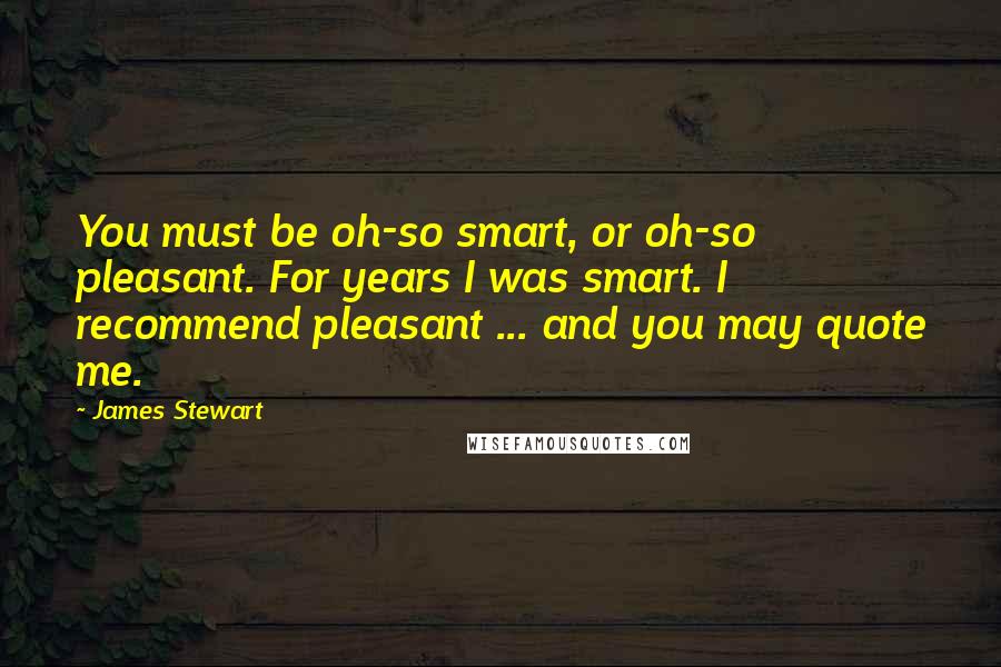 James Stewart Quotes: You must be oh-so smart, or oh-so pleasant. For years I was smart. I recommend pleasant ... and you may quote me.