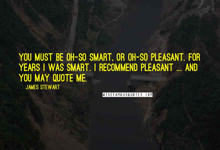 James Stewart Quotes: You must be oh-so smart, or oh-so pleasant. For years I was smart. I recommend pleasant ... and you may quote me.
