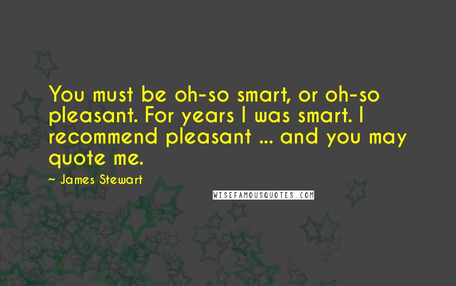 James Stewart Quotes: You must be oh-so smart, or oh-so pleasant. For years I was smart. I recommend pleasant ... and you may quote me.