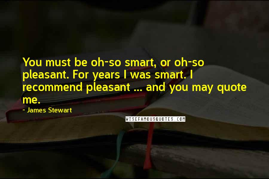 James Stewart Quotes: You must be oh-so smart, or oh-so pleasant. For years I was smart. I recommend pleasant ... and you may quote me.