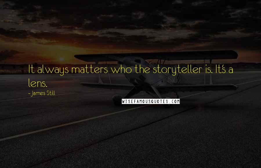 James Still Quotes: It always matters who the storyteller is. It's a lens.