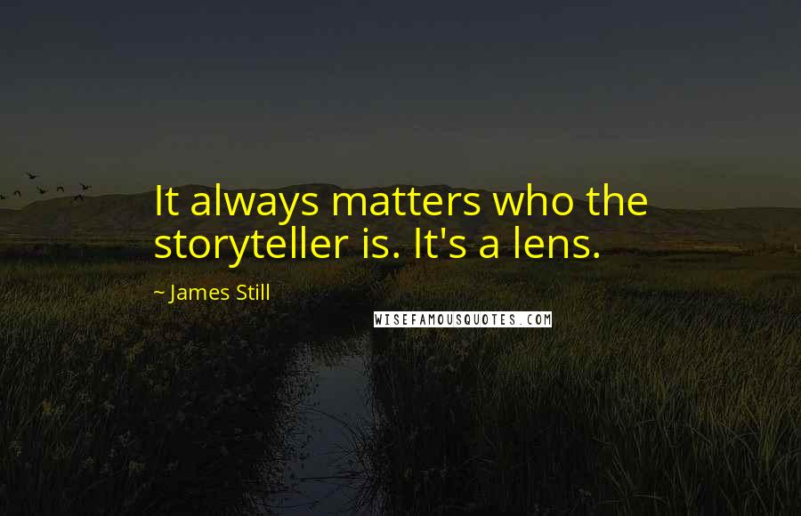James Still Quotes: It always matters who the storyteller is. It's a lens.
