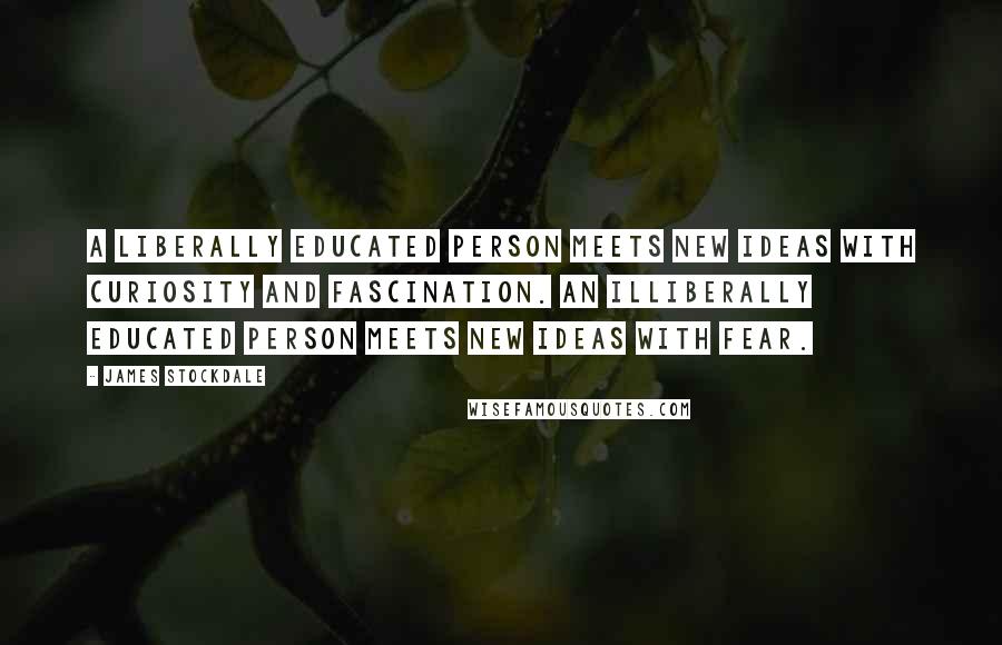 James Stockdale Quotes: A liberally educated person meets new ideas with curiosity and fascination. An illiberally educated person meets new ideas with fear.