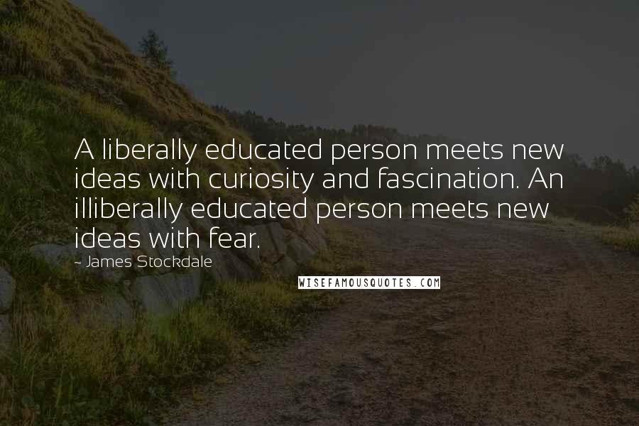 James Stockdale Quotes: A liberally educated person meets new ideas with curiosity and fascination. An illiberally educated person meets new ideas with fear.