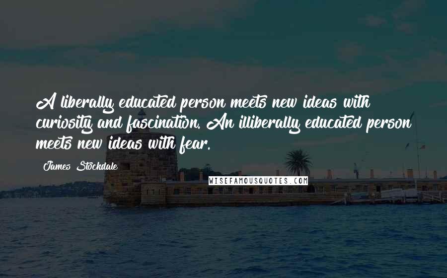 James Stockdale Quotes: A liberally educated person meets new ideas with curiosity and fascination. An illiberally educated person meets new ideas with fear.