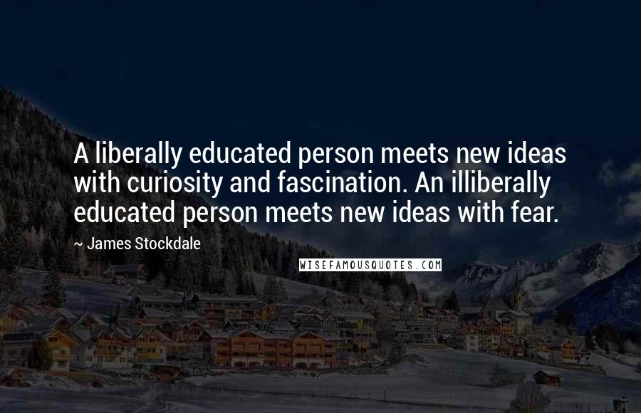 James Stockdale Quotes: A liberally educated person meets new ideas with curiosity and fascination. An illiberally educated person meets new ideas with fear.