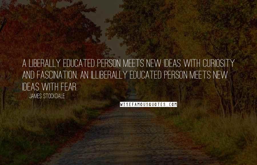 James Stockdale Quotes: A liberally educated person meets new ideas with curiosity and fascination. An illiberally educated person meets new ideas with fear.