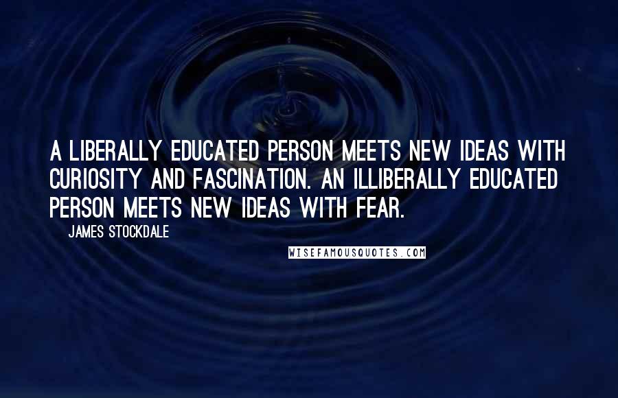 James Stockdale Quotes: A liberally educated person meets new ideas with curiosity and fascination. An illiberally educated person meets new ideas with fear.