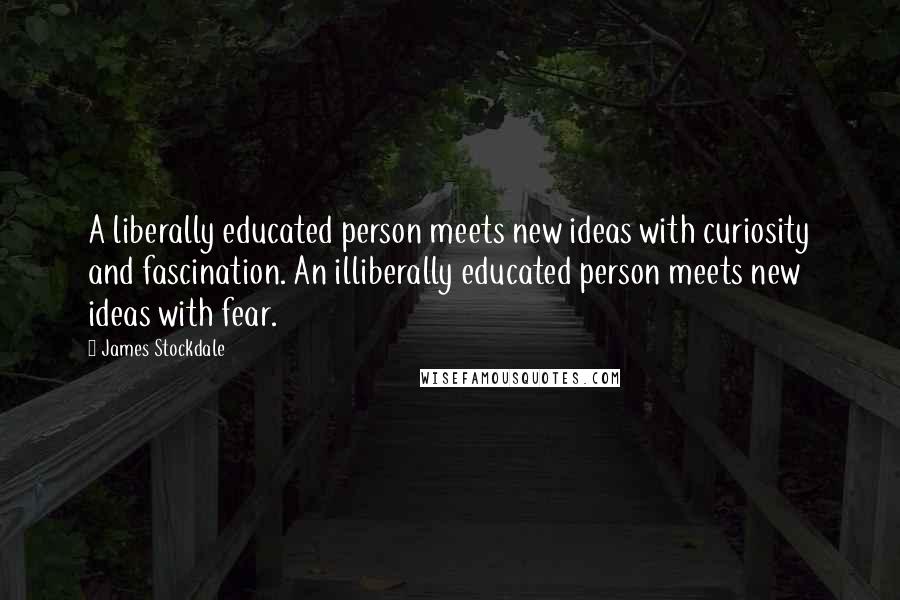 James Stockdale Quotes: A liberally educated person meets new ideas with curiosity and fascination. An illiberally educated person meets new ideas with fear.