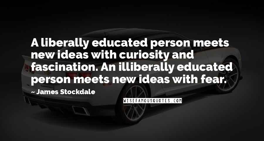 James Stockdale Quotes: A liberally educated person meets new ideas with curiosity and fascination. An illiberally educated person meets new ideas with fear.