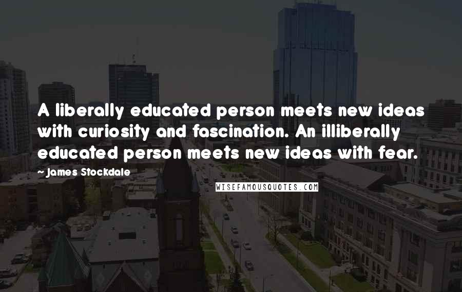 James Stockdale Quotes: A liberally educated person meets new ideas with curiosity and fascination. An illiberally educated person meets new ideas with fear.