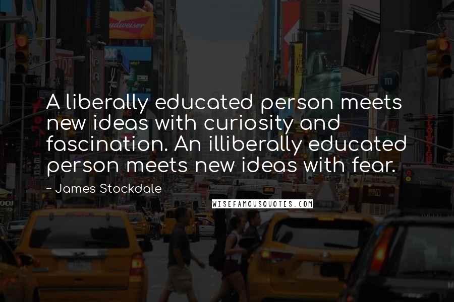 James Stockdale Quotes: A liberally educated person meets new ideas with curiosity and fascination. An illiberally educated person meets new ideas with fear.