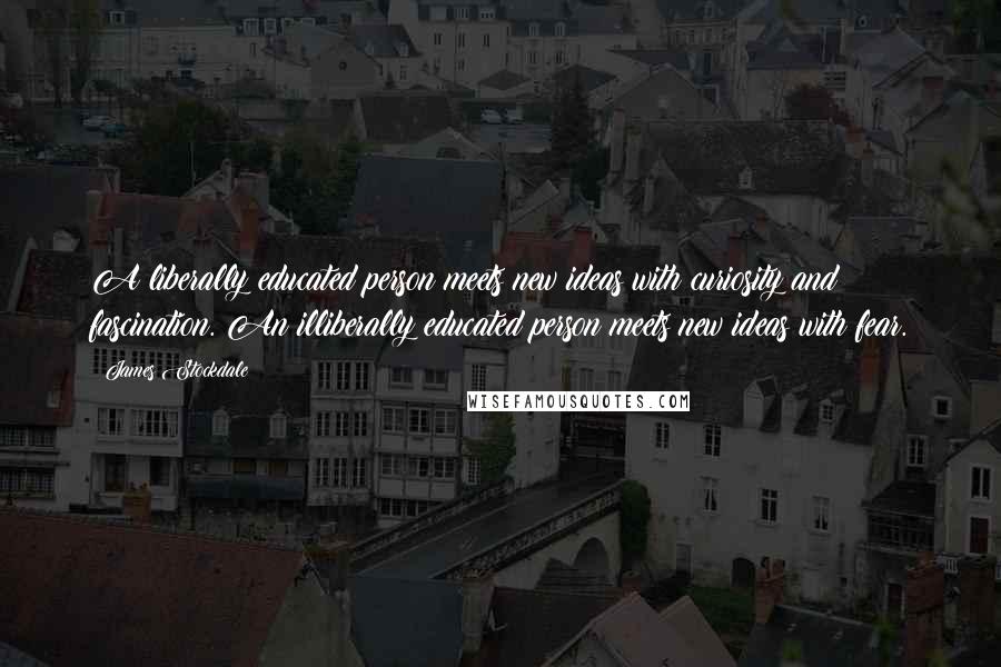 James Stockdale Quotes: A liberally educated person meets new ideas with curiosity and fascination. An illiberally educated person meets new ideas with fear.