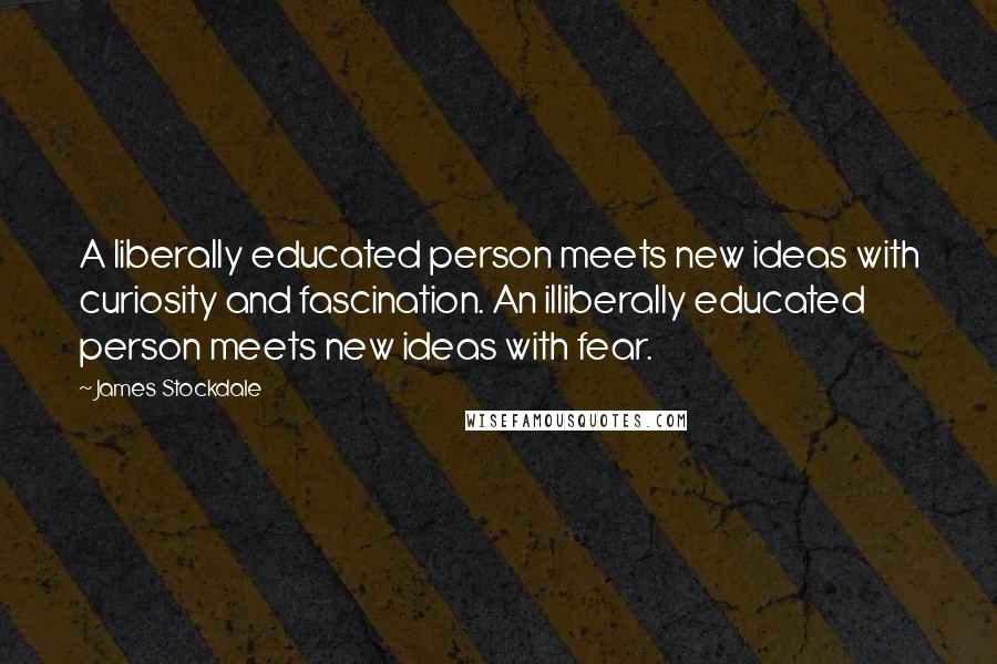 James Stockdale Quotes: A liberally educated person meets new ideas with curiosity and fascination. An illiberally educated person meets new ideas with fear.