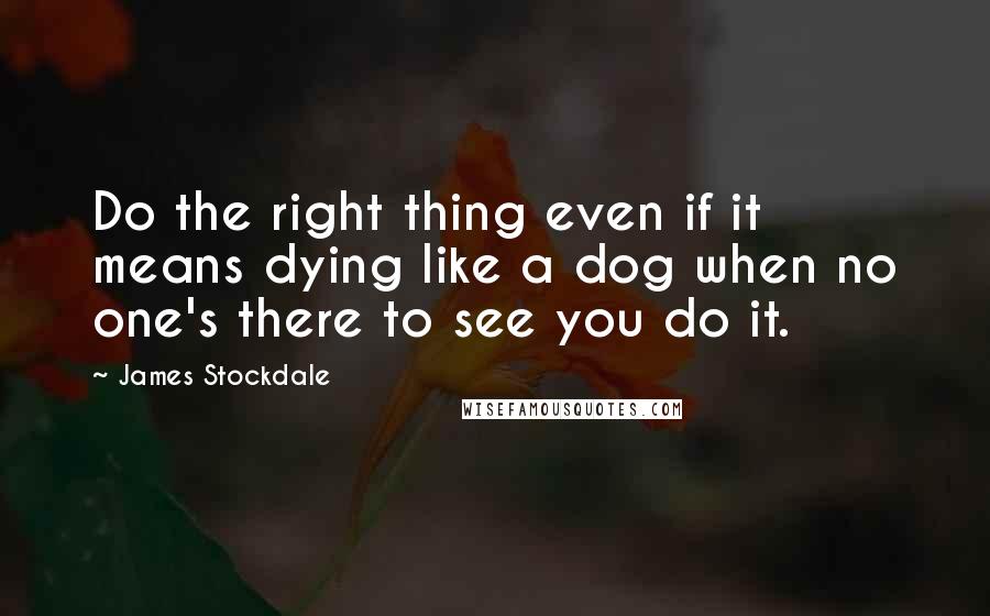 James Stockdale Quotes: Do the right thing even if it means dying like a dog when no one's there to see you do it.