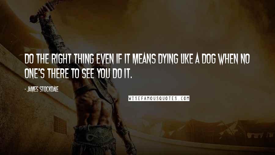 James Stockdale Quotes: Do the right thing even if it means dying like a dog when no one's there to see you do it.