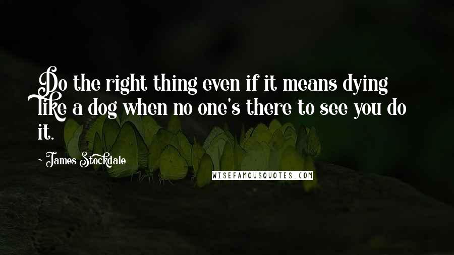James Stockdale Quotes: Do the right thing even if it means dying like a dog when no one's there to see you do it.