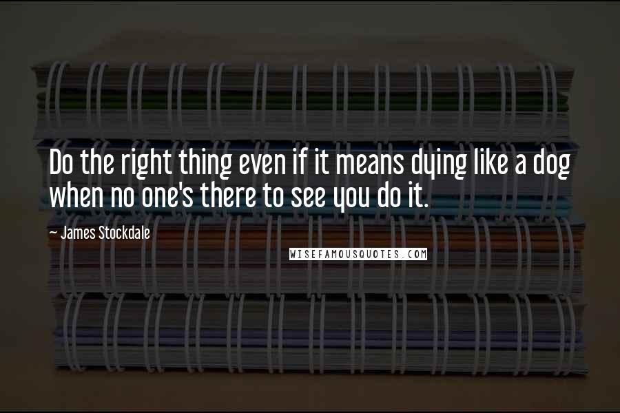 James Stockdale Quotes: Do the right thing even if it means dying like a dog when no one's there to see you do it.