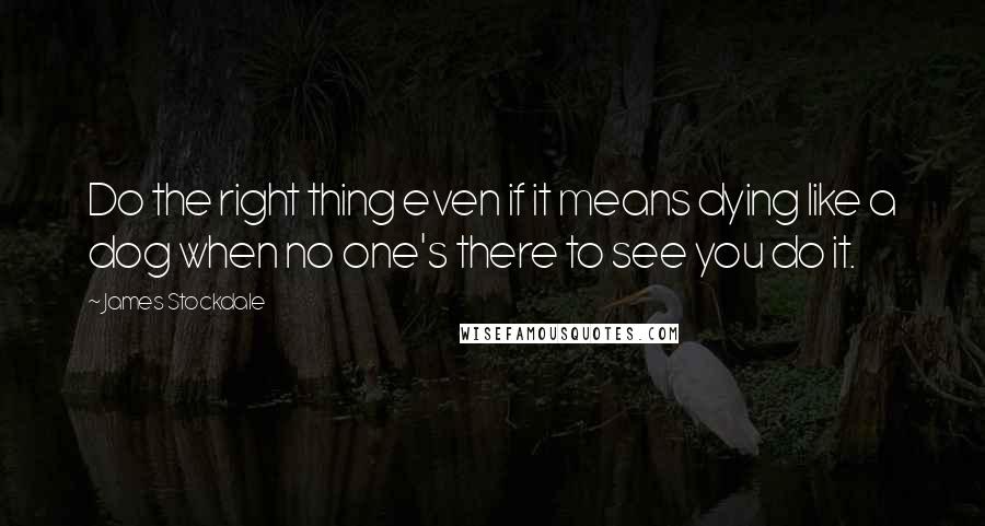 James Stockdale Quotes: Do the right thing even if it means dying like a dog when no one's there to see you do it.