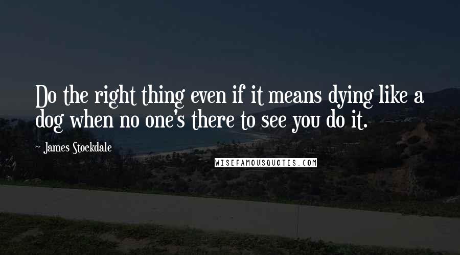 James Stockdale Quotes: Do the right thing even if it means dying like a dog when no one's there to see you do it.